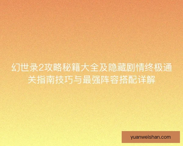 幻世录2攻略秘籍大全及隐藏剧情终极通关指南技巧与最强阵容搭配详解
