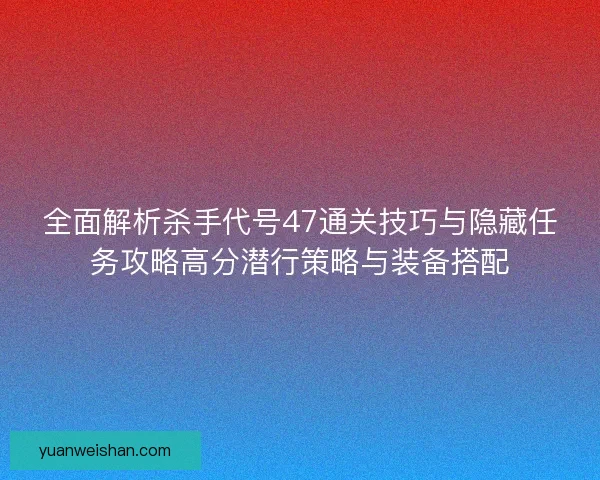 全面解析杀手代号47通关技巧与隐藏任务攻略高分潜行策略与装备搭配