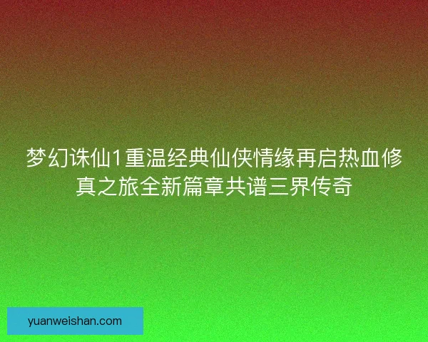 梦幻诛仙1重温经典仙侠情缘再启热血修真之旅全新篇章共谱三界传奇