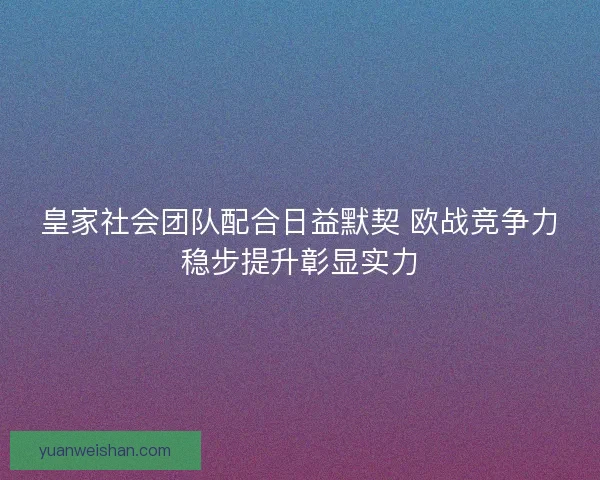 皇家社会团队配合日益默契 欧战竞争力稳步提升彰显实力