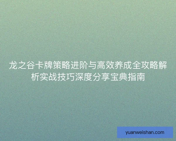 龙之谷卡牌策略进阶与高效养成全攻略解析实战技巧深度分享宝典指南